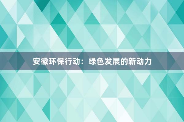 安徽环保行动：绿色发展的新动力