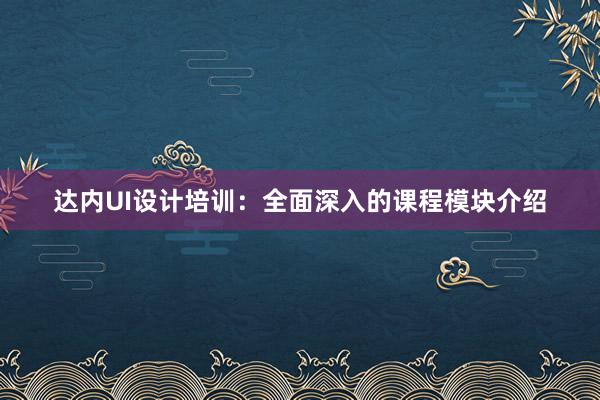 达内UI设计培训：全面深入的课程模块介绍