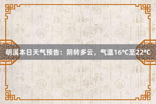 明溪本日天气预告：阴转多云，气温16℃至22℃