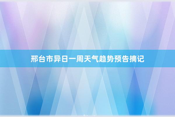 邢台市异日一周天气趋势预告摘记