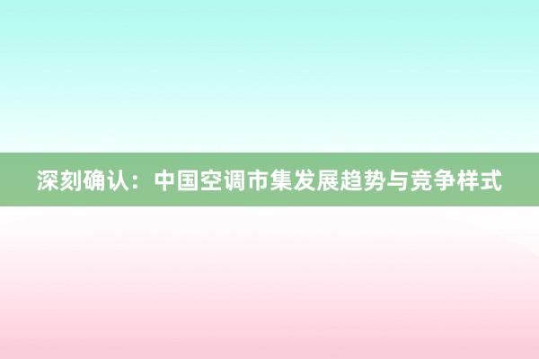 深刻确认：中国空调市集发展趋势与竞争样式