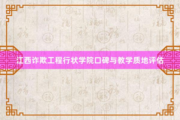 江西诈欺工程行状学院口碑与教学质地评估